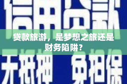 额济纳旗贷款旅游，是梦想之旅还是财务陷阱？