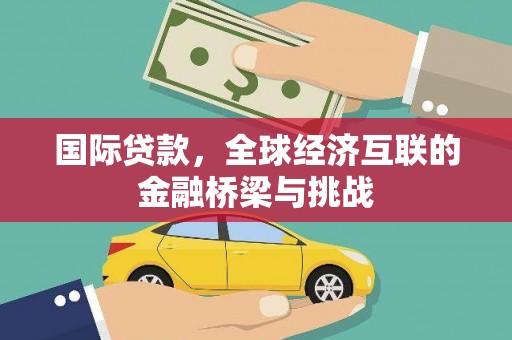 额济纳旗国际贷款，全球经济互联的金融桥梁与挑战