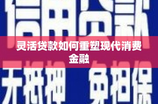 额济纳旗灵活贷款如何重塑现代消费金融