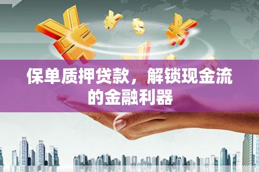 额济纳旗保单质押贷款，解锁现金流的金融利器