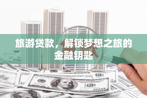 额济纳旗旅游贷款，解锁梦想之旅的金融钥匙