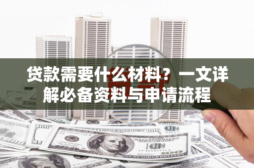 额济纳旗贷款需要什么材料？一文详解必备资料与申请流程