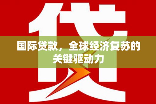 额济纳旗国际贷款，全球经济复苏的关键驱动力