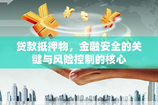 额济纳旗贷款抵押物，金融安全的关键与风险控制的核心
