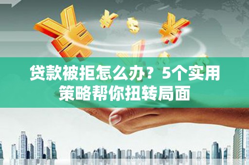 额济纳旗贷款被拒怎么办？5个实用策略帮你扭转局面