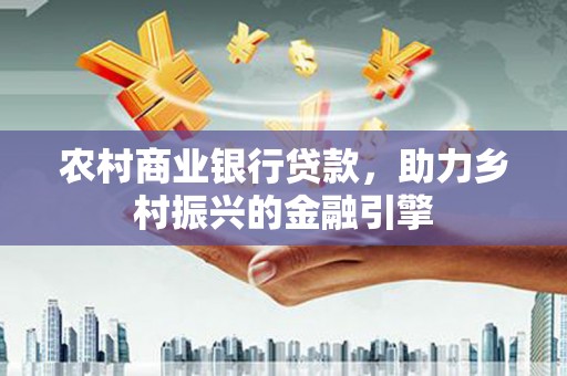 额济纳旗农村商业银行贷款，助力乡村振兴的金融引擎