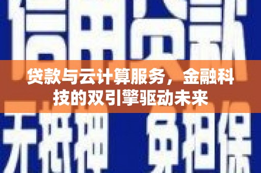 额济纳旗贷款与云计算服务，金融科技的双引擎驱动未来