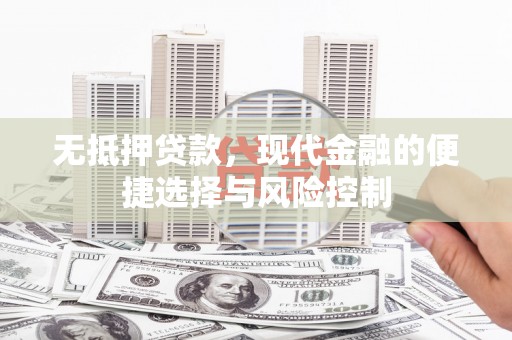 额济纳旗无抵押贷款，现代金融的便捷选择与风险控制