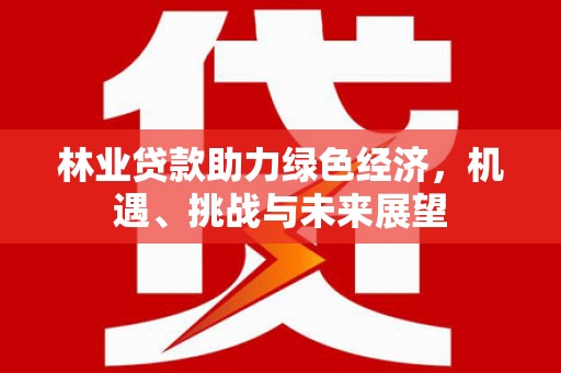 额济纳旗林业贷款助力绿色经济，机遇、挑战与未来展望