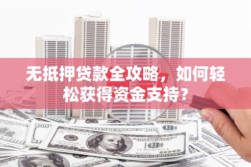 额济纳旗无抵押贷款全攻略，如何轻松获得资金支持？