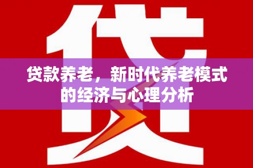 额济纳旗贷款养老，新时代养老模式的经济与心理分析
