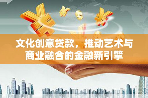 额济纳旗文化创意贷款，推动艺术与商业融合的金融新引擎