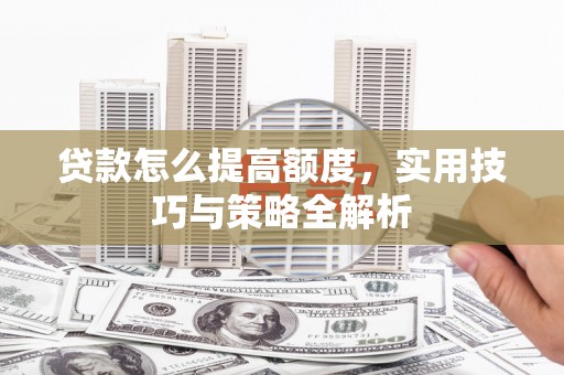 额济纳旗贷款怎么提高额度，实用技巧与策略全解析