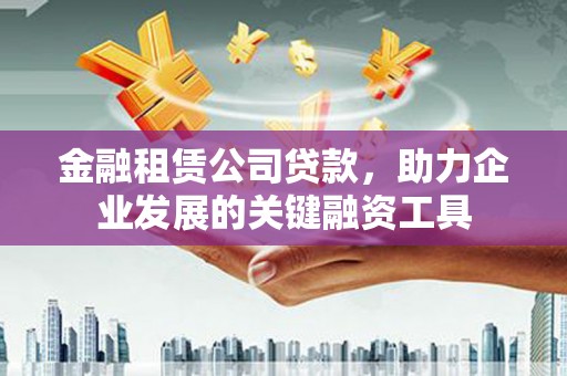 额济纳旗金融租赁公司贷款，助力企业发展的关键融资工具