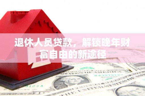 额济纳旗退休人员贷款，解锁晚年财富自由的新途径