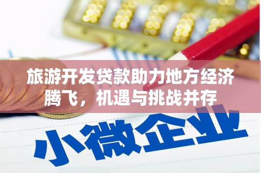额济纳旗旅游开发贷款助力地方经济腾飞，机遇与挑战并存
