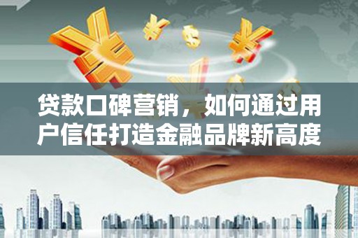 额济纳旗贷款口碑营销，如何通过用户信任打造金融品牌新高度