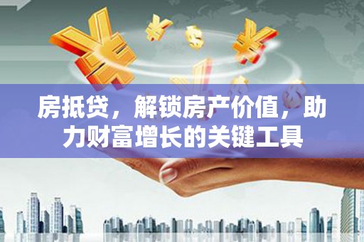 额济纳旗房抵贷，解锁房产价值，助力财富增长的关键工具