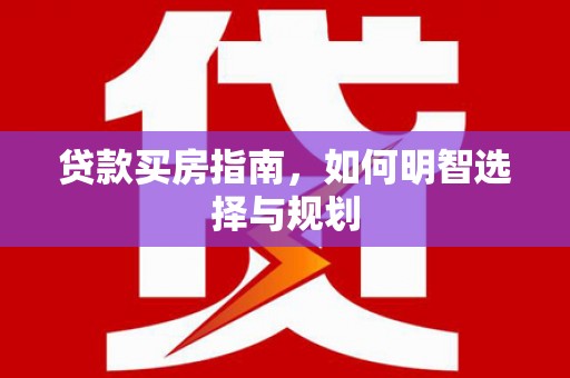 额济纳旗贷款买房指南，如何明智选择与规划