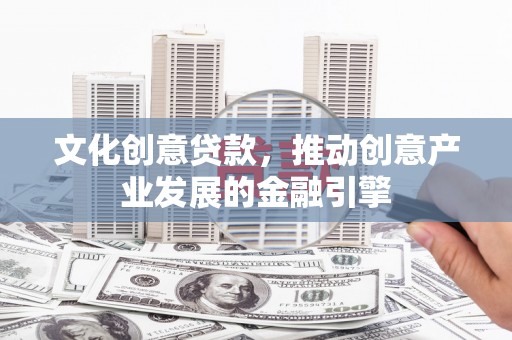 额济纳旗文化创意贷款，推动创意产业发展的金融引擎