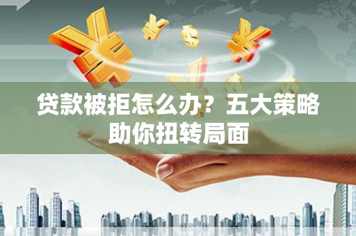 额济纳旗贷款被拒怎么办？五大策略助你扭转局面