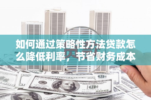 额济纳旗如何通过策略性方法贷款怎么降低利率，节省财务成本