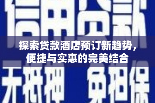 额济纳旗探索贷款酒店预订新趋势，便捷与实惠的完美结合