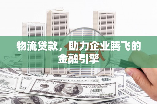 额济纳旗物流贷款，助力企业腾飞的金融引擎