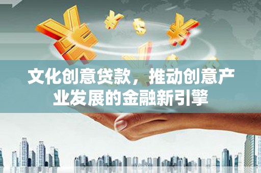 额济纳旗文化创意贷款，推动创意产业发展的金融新引擎