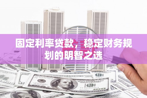 额济纳旗固定利率贷款，稳定财务规划的明智之选