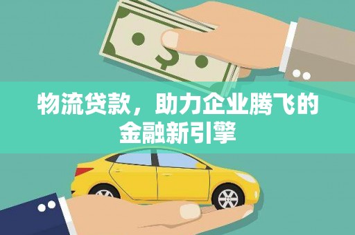 额济纳旗物流贷款，助力企业腾飞的金融新引擎