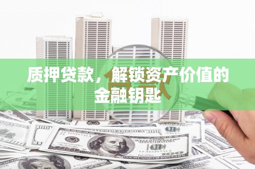 额济纳旗质押贷款，解锁资产价值的金融钥匙