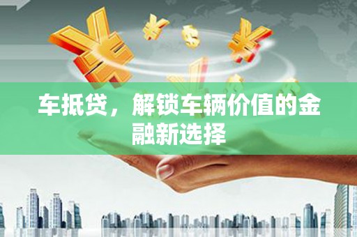 额济纳旗车抵贷，解锁车辆价值的金融新选择