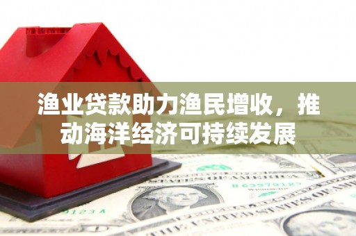 额济纳旗渔业贷款助力渔民增收，推动海洋经济可持续发展