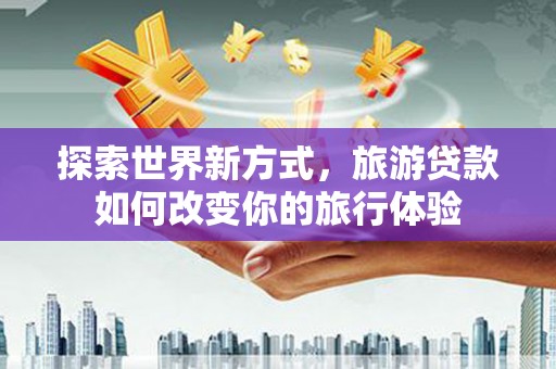 额济纳旗探索世界新方式，旅游贷款如何改变你的旅行体验