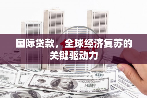 额济纳旗国际贷款，全球经济复苏的关键驱动力