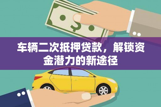 额济纳旗车辆二次抵押贷款，解锁资金潜力的新途径