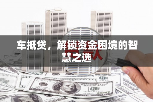 额济纳旗车抵贷，解锁资金困境的智慧之选