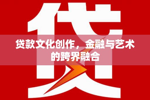 额济纳旗贷款文化创作，金融与艺术的跨界融合