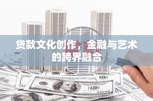 额济纳旗贷款文化创作，金融与艺术的跨界融合