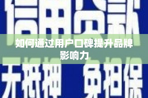 额济纳旗如何通过用户口碑提升品牌影响力