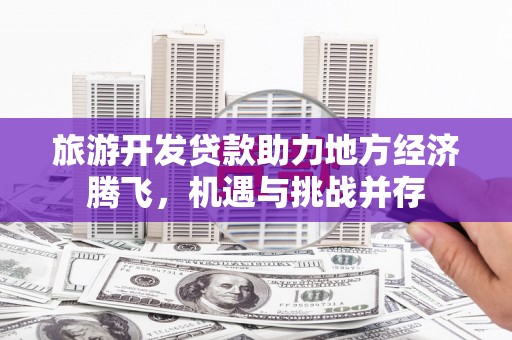 额济纳旗旅游开发贷款助力地方经济腾飞，机遇与挑战并存