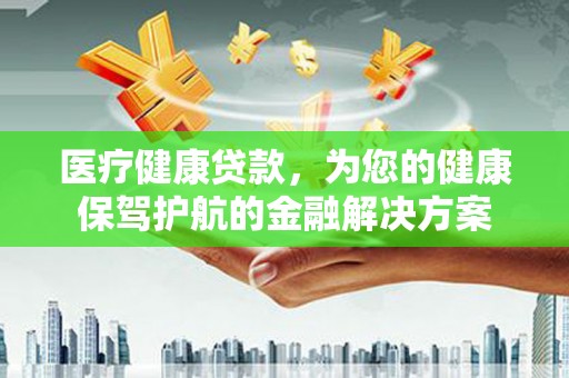 额济纳旗医疗健康贷款，为您的健康保驾护航的金融解决方案