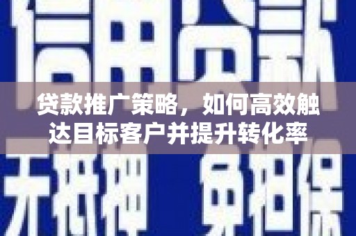 额济纳旗贷款推广策略，如何高效触达目标客户并提升转化率