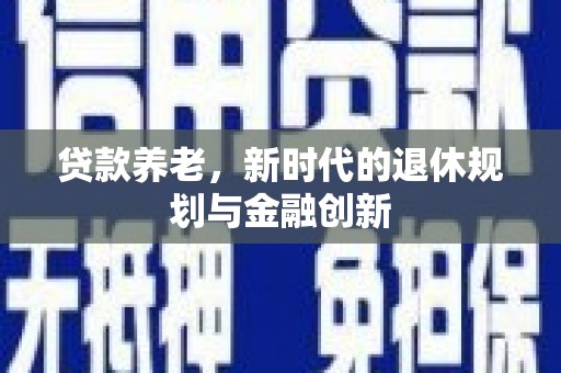 额济纳旗贷款养老，新时代的退休规划与金融创新