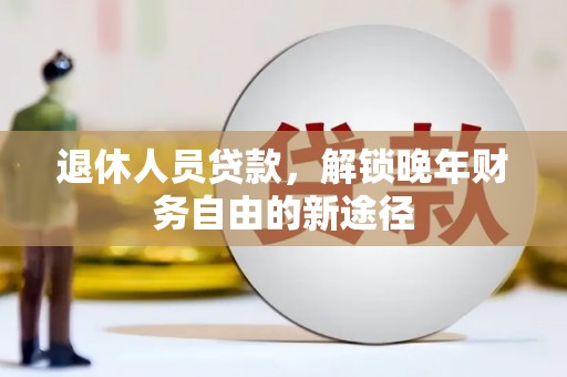 额济纳旗退休人员贷款，解锁晚年财务自由的新途径