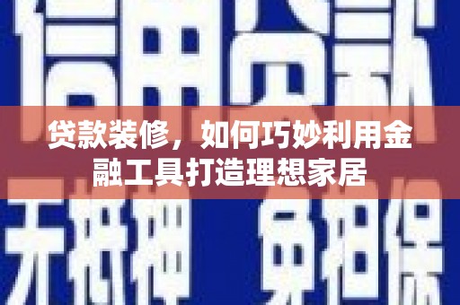 额济纳旗贷款装修，如何巧妙利用金融工具打造理想家居
