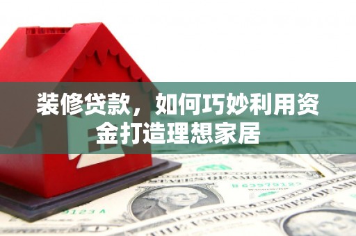 额济纳旗装修贷款，如何巧妙利用资金打造理想家居