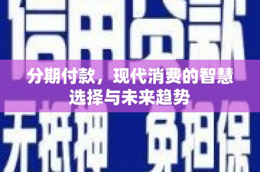额济纳旗分期付款，现代消费的智慧选择与未来趋势