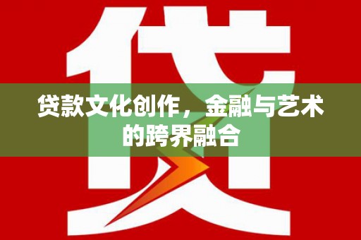 额济纳旗贷款文化创作，金融与艺术的跨界融合